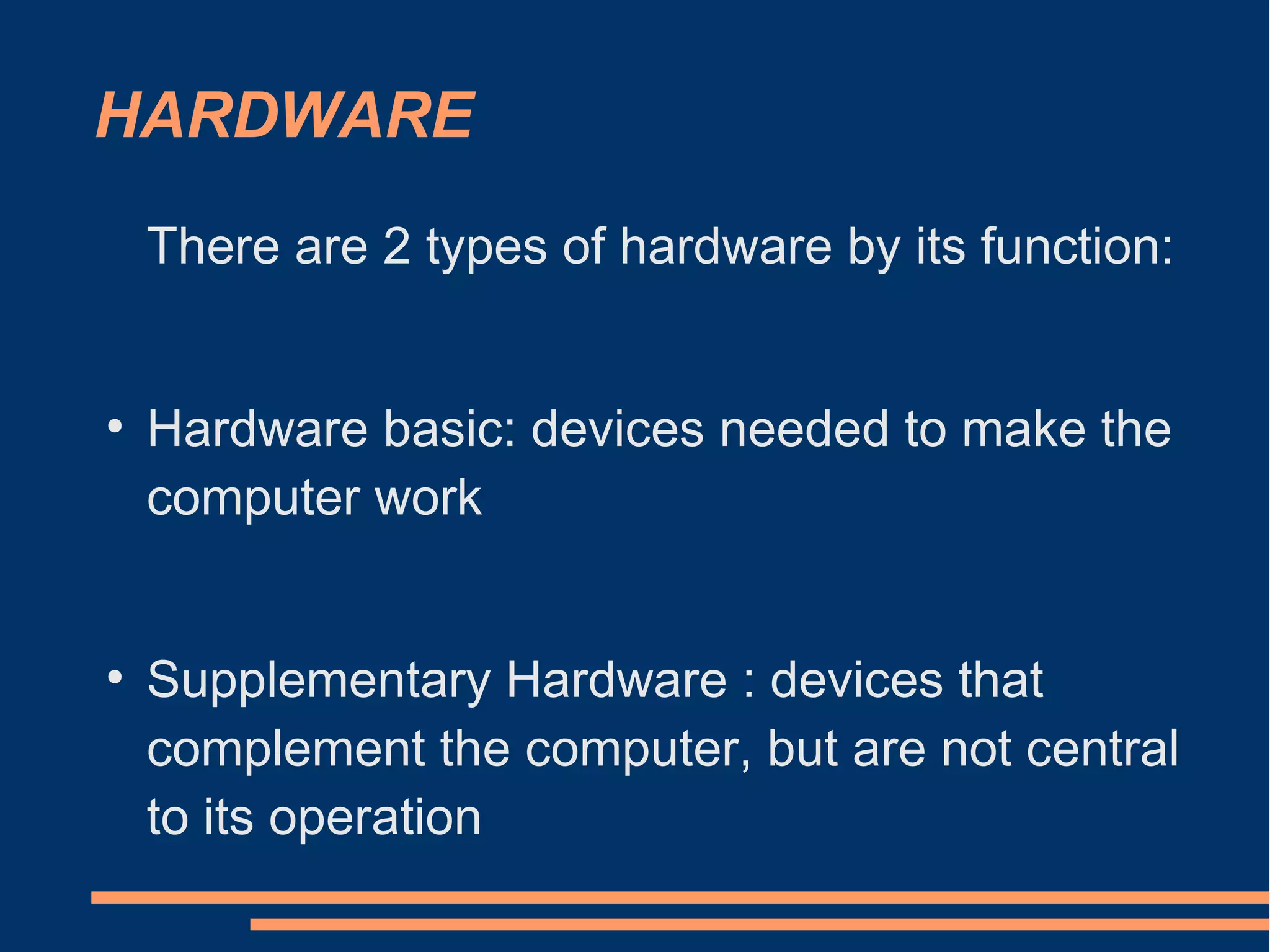 HARDWARE
There are 2 types of hardware by its function:
●
Hardware basic: devices needed to make the
computer work
●
Supplementary Hardware : devices that
complement the computer, but are not central
to its operation
 