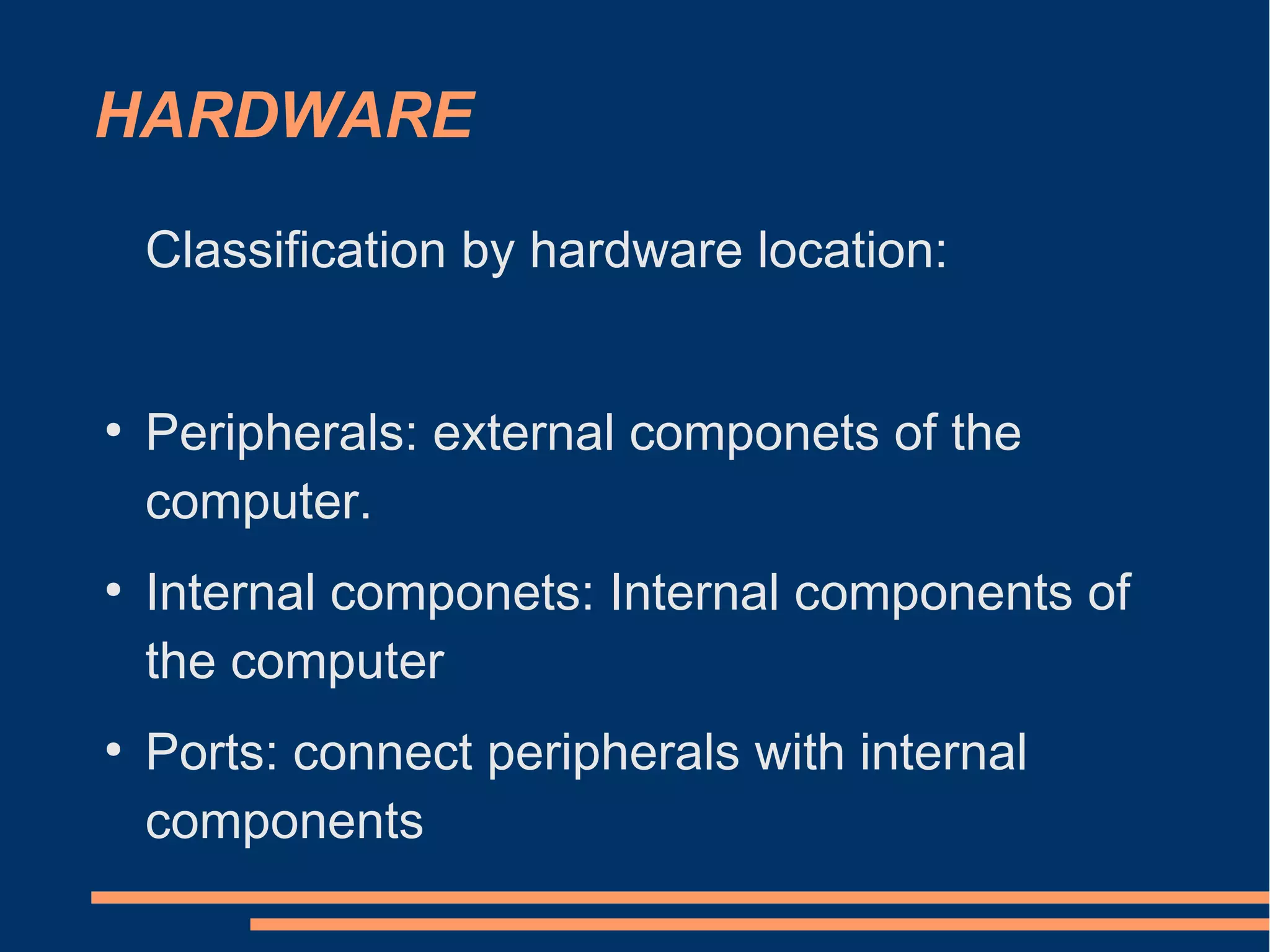 HARDWARE
Classification by hardware location:
●
Peripherals: external componets of the
computer.
●
Internal componets: Internal components of
the computer
●
Ports: connect peripherals with internal
components
 