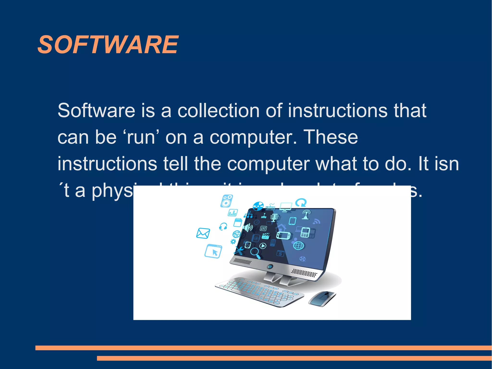 SOFTWARE
Software is a collection of instructions that
can be ‘run’ on a computer. These
instructions tell the computer what to do. It isn
´t a physical thing, it is only a lot of codes.
 