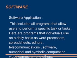 SOFTWARE
Software Application :
This includes all programs that allow
users to perform a specific task or tasks .
Here are programs that individuals use
on a daily basis as word processors,
spreadsheets, editors ,
telecommunications , software,
numerical and symbolic computation ,
video games, among others.
 