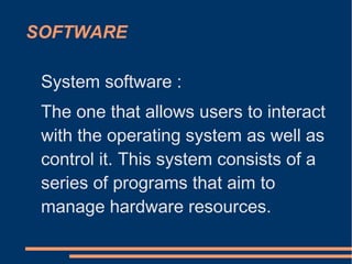 SOFTWARE
System software :
The one that allows users to interact
with the operating system as well as
control it. This system consists of a
series of programs that aim to
manage hardware resources.
 