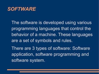SOFTWARE
The software is developed using various
programming languages ​​that control the
behavior of a machine. These languages
​​are a set of symbols and rules.
There are 3 types of software: Software
application, software programming and
software system.
 