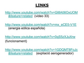 LINKS
http://www.youtube.com/watch?v=GI8A06OxUOM
  &feature=related (video 33)

http://www.youtube.com/watch?v=mx_eCE5-V1E
  (energia eólica española)

http://www.youtube.com/watch?v=0qS5zXJuXrw
(funcionament)

http://www.youtube.com/watch?v=1GDQMT8FoJc
  &feature=related (expliació aerogenerador)
 