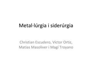 Metal·lúrgia i siderúrgia Christian Escudero, Víctor Ortiz, Matias Masoliver i Magí Troyano 