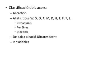 Classificació dels acers: Al carboni Aliats: tipus W, S, O, A, M, D, H, T, F, P, L. Estructurals Per Eines Especials De baixa aleació Ultraresistent Inoxidables 