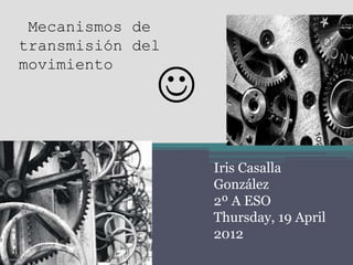 Mecanismos de
transmisión del
movimiento

              
                  Iris Casalla
                  González
                  2º A ESO
                  Thursday, 19 April
                  2012
 