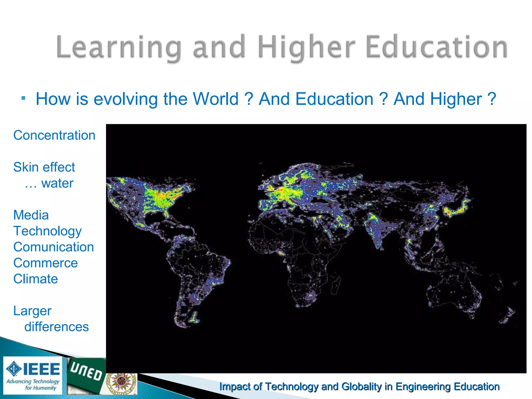 Impact of Technology and Globality in Engineering EducationImpact of Technology and Globality in Engineering Education
 How is evolving the World ? And Education ? And Higher ?
Concentration
Skin effect
… water
Media
Technology
Comunication
Commerce
Climate
Larger
differences
 