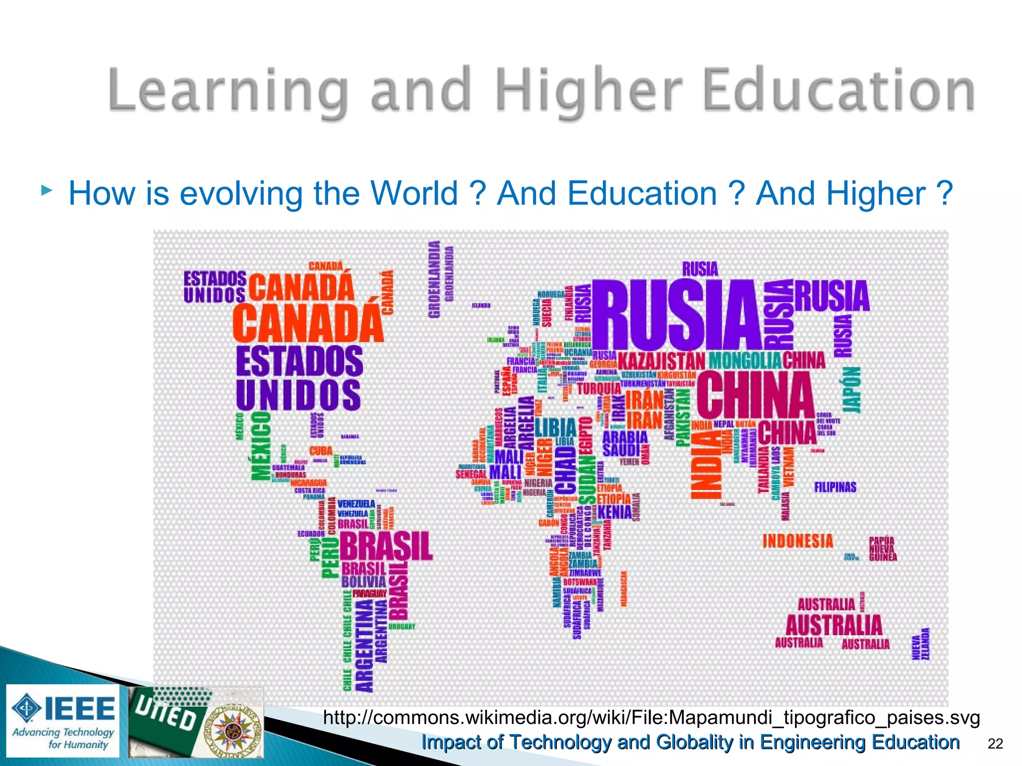 Impact of Technology and Globality in Engineering EducationImpact of Technology and Globality in Engineering Education 22
http://commons.wikimedia.org/wiki/File:Mapamundi_tipografico_paises.svg
 How is evolving the World ? And Education ? And Higher ?
 