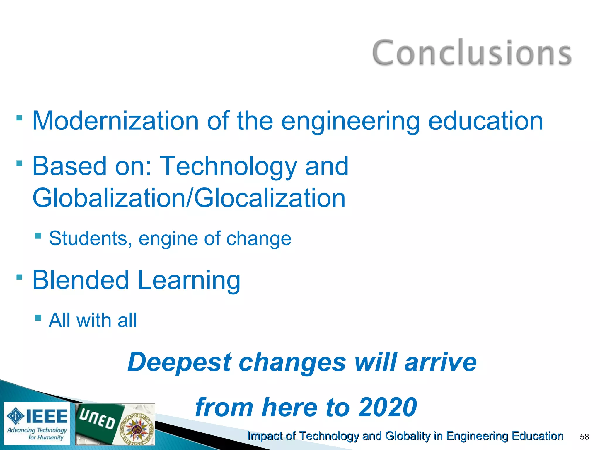 Impact of Technology and Globality in Engineering EducationImpact of Technology and Globality in Engineering Education
 Modernization of the engineering education
 Based on: Technology and
Globalization/Glocalization
 Students, engine of change
 Blended Learning
 All with all
Deepest changes will arrive
from here to 2020
58
 