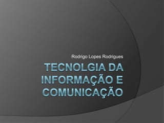 Tecnolgia da Informação e comunicação Rodrigo Lopes Rodrigues 