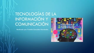 TECNOLOGÍAS DE LA
INFORMACIÓN Y
COMUNICACIÓN
Realizado por: Franklin González Hernández
 