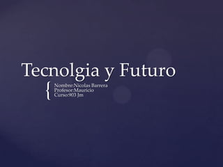 Tecnolgia y Futuro
  {   Nombre:Nicolas Barrera
      Profesor:Mauricio
      Curso:903 Jm
 