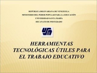 REPÚBLICA BOLIVARIANA DE VENEZUELA
MINISTERIO DEL PODER POPULAR PARA LA EDUCACIÓN
UNIVERSIDAD SANTA MARÍA
DECANATO DE POSTGRADO
HERRAMIENTAS
TECNOLÓGICAS ÚTILES PARA
EL TRABAJO EDUCATIVO
 
 