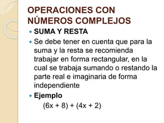 OPERACIONES CON
NÚMEROS COMPLEJOS
 SUMA Y RESTA
 Se debe tener en cuenta que para la
suma y la resta se recomienda
trabajar en forma rectangular, en la
cual se trabaja sumando o restando la
parte real e imaginaria de forma
independiente
 Ejemplo
(6x + 8) + (4x + 2)
 