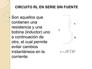 CIRCUITO RL EN SERIE SIN FUENTE
 Son aquellos que
contienen una
resistencia y una
bobina (inductor) uno
a continuación de
otro, el cual permite
evitar cambios
instantáneos en la
corriente.
R
XL
Z
𝑍 = 𝑅2 + 𝑋𝐿2
 