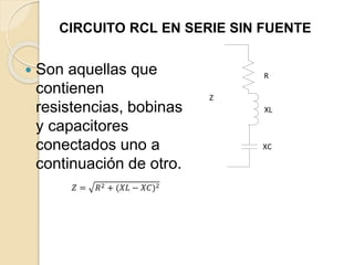 CIRCUITO RCL EN SERIE SIN FUENTE
 Son aquellas que
contienen
resistencias, bobinas
y capacitores
conectados uno a
continuación de otro.
R
XL
Z
XC
𝑍 = 𝑅2 + (𝑋𝐿 − 𝑋𝐶)2
 
