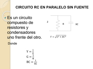 CIRCUITO RC EN PARALELO SIN FUENTE
 Es un circuito
compuesto de
resistores y
condensadores
uno frente del otro.
R XC
Z
𝑌 = 𝐺2 + 𝐵𝐶2
Donde
Y =
1
Z
G =
1
R
BC =
1
XC
 