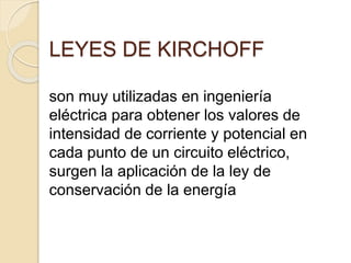 LEYES DE KIRCHOFF
son muy utilizadas en ingeniería
eléctrica para obtener los valores de
intensidad de corriente y potencial en
cada punto de un circuito eléctrico,
surgen la aplicación de la ley de
conservación de la energía
 