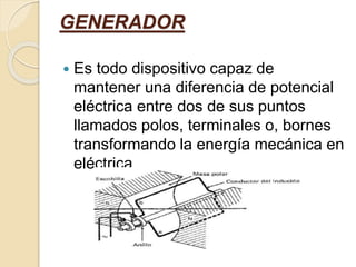 GENERADOR
 Es todo dispositivo capaz de
mantener una diferencia de potencial
eléctrica entre dos de sus puntos
llamados polos, terminales o, bornes
transformando la energía mecánica en
eléctrica
 