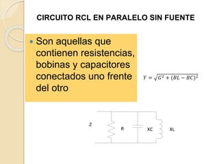 CIRCUITO RCL EN PARALELO SIN FUENTE
 Son aquellas que
contienen resistencias,
bobinas y capacitores
conectados uno frente
del otro
R XC
Z
XL
𝑌 = 𝐺2 + (𝐵𝐿 − 𝐵𝐶)2
 