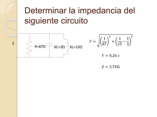 Determinar la impedancia del
siguiente circuito
R=87Ώ XC=3Ώ
Z
XL=15Ώ
𝑌 =
1
87
2
+
1
15
−
1
3
2
𝑌 = 0,26 𝑠
𝑍 = 3,74Ώ
 