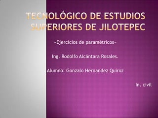 «Ejercicios de paramétricos»

  Ing. Rodolfo Alcántara Rosales.

Alumno: Gonzalo Hernandez Quiroz

                                    In. civil
 