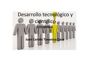 Desarrollo tecnológico y
científico
COLOMBIA
Juan Camilo Tunaroza Daza
 