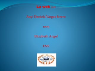 La web 2.0
Anyi Daniela Vargas forero
1005
Elizabeth Angel
ENS
 
