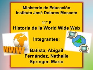 Ministerio de Educación 
Instituto José Dolores Moscote 
11° F 
Historia de la World Wide Web 
Integrantes: 
Batista, Abigaíl 
Fernández, Nathalie 
Springer, Mario 
 