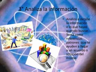 3° Analiza la información
• Analiza a detalle
la información
o lo que hayas
querido buscar.
Toma como
referencias
patrones que te
ayuden a llegar
a un acuerdo o
solución del
mismo
 
