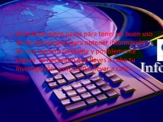 • Al finalizar estos pasos para tener un buen uso
de las tecnologías para obtener información
de una manera confiable y posiblemente
segura es necesario que lleves a cabo tu
investigación o proceso a llevar a cabo.
 