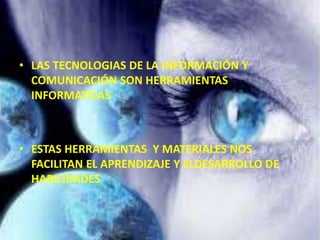 • LAS TECNOLOGIAS DE LA INFORMACIÓN Y
COMUNICACIÓN SON HERRAMIENTAS
INFORMATICAS
• ESTAS HERRAMIENTAS Y MATERIALES NOS
FACILITAN EL APRENDIZAJE Y ELDESARROLLO DE
HABILIDADES
 