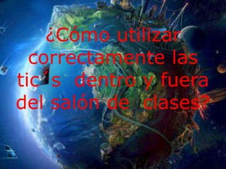 ¿Cómo utilizar
correctamente las
tic´s dentro y fuera
del salón de clases?
 