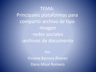 TEMA:
Principales plataformas para
compartir archivo de tipo
-Imagen
-redes sociales
-archivos de documento
Por
Viviana Barrera Álvarez
Dana Misal Romero
 
