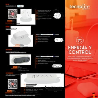 22
Reinventa tus electrodomésticos,
hazlos inteligentes y toma el control
desde donde estés.
ENERGÍA Y
CONTROL
*Tecnolite se reserva el derecho de modiﬁcar la información sin previo aviso y no se hace responsable por errores u omisiones en este documento
* Lámparas y luminarios no aptos para trabajo de voltaje constante en niveles superiores o inferiores marcados en el producto.
SMC4AC4USBMVBTCW
MULTISMART
MULTICONTACTO
Encendido/Apagado remoto por
APP
Automatización del Hogar sin
tener que sustituir tus aparatos
eléctricos
Contacto inteligente
Compatible con control por voz
Alexa, Google y atajos Siri
TERMINADO Blanco
APLICACIÓN Sobreponer
OBSERVACIONES Carga Máxima 2000 W
ó 10 A
TERMINADO Blanco
APLICACIÓN Sobreponer
OBSERVACIONES Carga Máxima 2000 W
ó 15 A
SPJ11MVBTCW
JOINT
CLAVIJA INTERIOR
SP203MVBTCW
FORCE
CLAVIJA INTERIOR
SPMCJ9MVBNTCW
INTENSITY
CLAVIJA MULTICONTACTO INTERIOR
TERMINADO Blanco
APLICACIÓN Sobreponer
OBSERVACIONES Carga Máxima 2 000 W
ó 10 A
290 mm
55
mm
33 mm
Encendido/Apagado remoto por
APP
Automatización del Hogar sin tener que
sustituir tus aparatos eléctricos
Contacto inteligente,
control independiente para cada enchufe.
Compatible con control por voz
Alexa, Google y atajos Siri
51mm
50mm
38mm
51mm
84mm
Compatible con: Siri Shortcuts
Medidor de consumo de energía
Diseño plano para colocar
2 piezas por tomacorriente
Programación de escenas
48mm
130mm
56mm
Compatible con: Siri Shortcuts
Medidor de consumo de energía
Programación de escenas
Contacto inteligente,
control independiente para cada enchufe y USB
TERMINADO Blanco
APLICACIÓN Sobreponer
OBSERVACIONES Carga Máxima 2000 W x 2
ó 15 A x 2
2 salidas USB 5 VCD a 2.4 A máx.
 