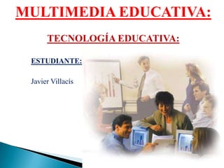 MULTIMEDIA EDUCATIVA: TECNOLOGÍA EDUCATIVA: ESTUDIANTE:               Javier Villacís 