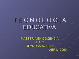 T E C N O L O G I A EDUCATIVA MAESTRIA EN DOCENCIA U. A. T. REYNOSA-AZTLAN ABRIL -2009 
