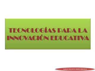 TECNOLOGÍAS PARA LA INNOVACIÓN EDUCATIVA VARGAS PACHECO, MARÍA GRACIELA 