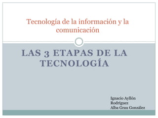 Tecnología de la información y la comunicación Las 3 etapas de la tecnología Ignacio Ayllón Rodríguez Alba Grau González 