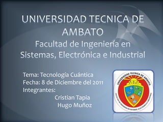 Tema: Tecnología Cuántica
Fecha: 8 de Diciembre del 2011
Integrantes:
            Cristian Tapia
             Hugo Muñoz
 