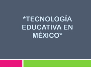 *TECNOLOGÍA
EDUCATIVA EN
   MÉXICO*
 