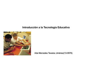 Introducción a la Tecnología Educativa
Ada Mercedes Tavarez Jiménez(13-0978)
 