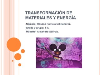 TRANSFORMACIÓN DE
MATERIALES Y ENERGÍA
Nombre: Rosana Patricia Gil Ramírez.
Grado y grupo: 1-A.
Maestro: Alejandro Salinas.
 