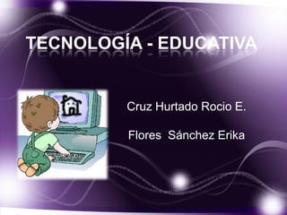 TECNOLOGÍA - EDUCATIVA

Cruz Hurtado Rocio E.
Flores Sánchez Erika

 