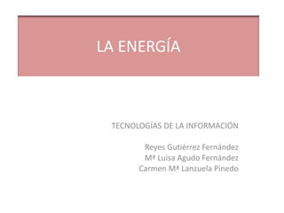LA ENERGÍA
TECNOLOGÍAS DE LA INFORMACIÓN
Reyes Gutiérrez Fernández
Mª Luisa Agudo Fernández
Carmen Mª Lanzuela Pinedo
 