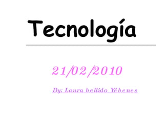 Tecnología 21/02/2010 By: Laura bellido Yébenes 