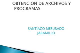 OBTENCION DE ARCHIVOS Y PROGRAMAS SANTIAGO MESURADO JARAMILLO 