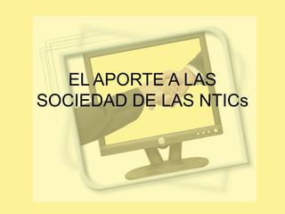 EL APORTE A LAS SOCIEDAD DE LAS NTICs 