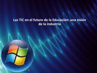 Las TIC en el futuro de la Educación: una visión  de la industria 