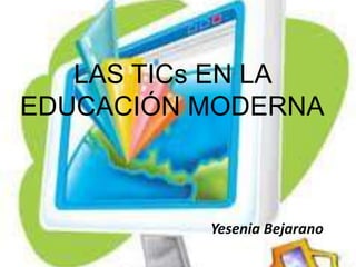 LAS TICs EN LA EDUCACIÓN MODERNA Yesenia Bejarano 